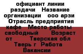 официант линии раздачи › Название организации ­ ооо арзи  › Отрасль предприятия ­ кафе › Место работы ­ свободный 30 › Возраст от ­ 18 - Тверская обл., Тверь г. Работа » Вакансии   